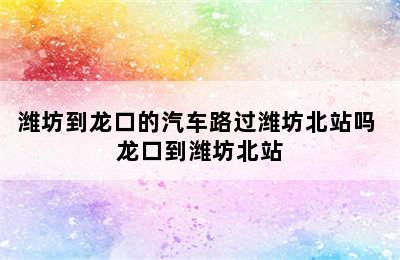 潍坊到龙口的汽车路过潍坊北站吗 龙口到潍坊北站